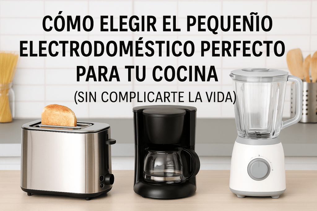 Cómo elegir el pequeño electrodoméstico perfecto para tu cocina (sin complicarte la vida)